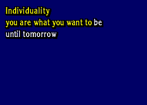 Individuality
you are what you want to be
until tomorrow