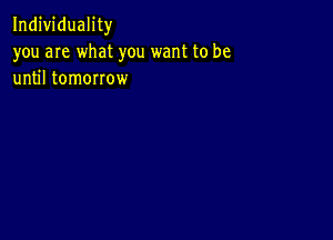 Individuality
you are what you want to be
until tomorrow