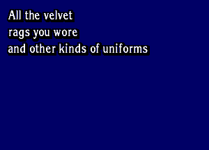 All the velvet
rags you wore
and other kinds of uniforms