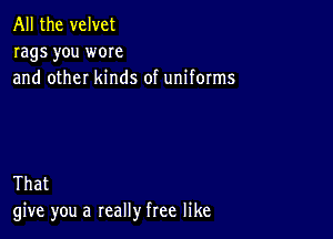 All the velvet
rags you wore
and other kinds of uniforms

That
give you a really free like