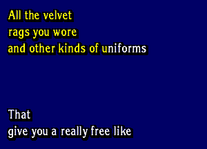 All the velvet
rags you wore
and other kinds of uniforms

That
give you a really free like