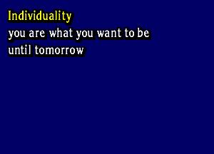 Individuality
you are what you want to be
until tomorrow