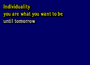 Individuality
you are what you want to be
until tomorrow