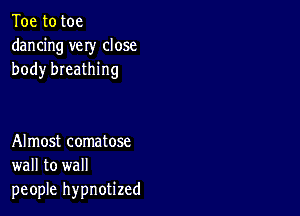 Toe to toe
dancing very close
body breathing

Almost comatose
wall to wall
people hypnotized