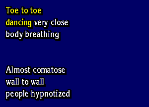 Toe to toe
dancing very close
body breathing

Almost comatose
wall to wall
people hypnotized