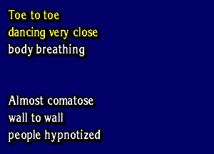 Toe to toe
dancing very close
body breathing

Almost comatose
wall to wall
people hypnotized