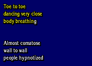 Toe to toe
dancing very close
body breathing

Almost comatose
wall to wall
people hypnotized