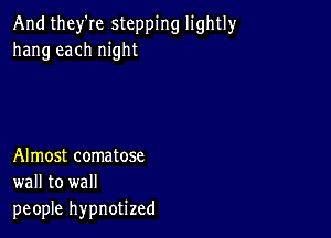 And they're stepping lightly
hang each night

Almost comatose
wall to wall
people hypnotized