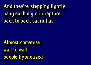 And they're stepping lightly
hang each night in rapture
back to back sacroiliac

Almost comatose
wall to wall
people hypnotized