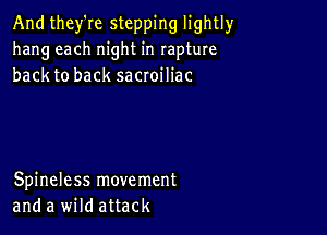 And they're stepping lightly
hang each night in rapture
back to back sacroiliac

Spineless movement
and a wild attack