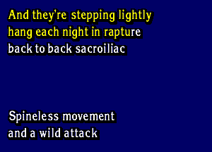 And they're stepping lightly
hang each night in rapture
back to back sacroiliac

Spineless movement
and a wild attack