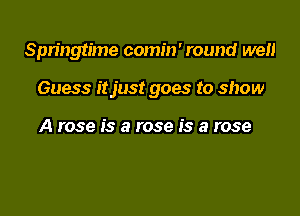 Springtime comin' round we

Guess itjust goes to show

A rose is a rose is a rose