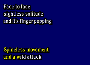 Face to face
sightless solitude
and it's finger popping

Spineless movement
and a wild attack