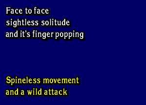 Face to face
sightless solitude
and it's finger popping

Spineless movement
and a wild attack