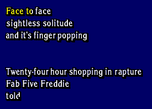 Face to face
sightless solitude
and it's finger popping

Twenty-fout hour shopping in rapture
Fab Five Freddie
told