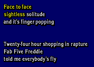 Face to face
sightless solitude
and it's finger popping

Twenty-fout hour shopping in rapture
Fab Five Freddie
told me everybodfs fly