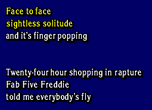 Face to face
sightless solitude
and it's finger popping

Twenty-fout hour shopping in rapture
Fab Five Freddie
told me everybodfs fly