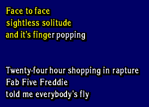 Face to face
sightless solitude
and it's finger popping

Twenty-fout hour shopping in rapture
Fab Five Freddie
told me everybodfs fly