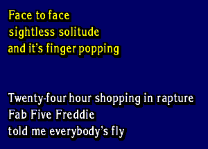 Face to face
sightless solitude
and it's finger popping

Twenty-fout hour shopping in rapture
Fab Five Freddie
told me everybodfs fly