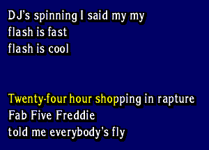 DJ's spinningl said my my
flash is fast
flash is cool

Twenty-fout hour shopping in rapture
Fab Five Freddie
told me everybodfs fly