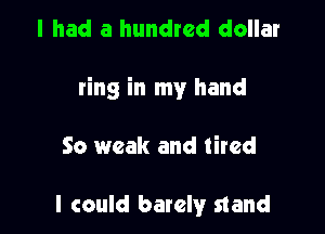 I had a hundred dollar

ring in my hand

So weak and tired

I could barely stand