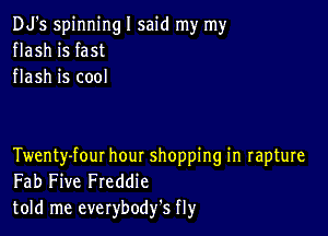 DJ's spinningl said my my
flash is fast
flash is cool

Twenty-fout hour shopping in rapture
Fab Five Freddie
told me everybodfs fly