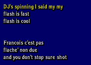 DJ's spinning I said my my
flash is fast
flash is cool

Francois c'est pas
flache' non due
and you don t stop sure shot