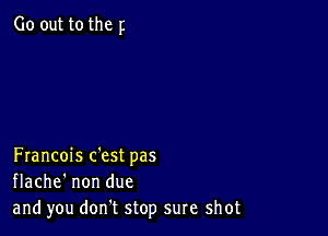 Go out to the p

Francois c'est pas
flache' non due
and you don t stop sure shot