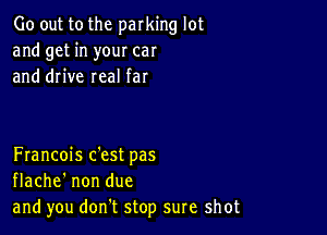 Go out to the parking lot
and get in your can
and drive real far

Francois c'est pas
flache' non due
and you don t stop sure shot