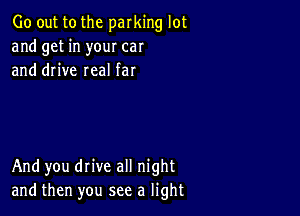 Go out to the parking lot
and get in your can
and drive real far

And you drive all night
and then you see a light