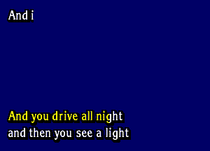 And you drive all night
and then you see a light