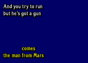 And you try to run
but he's got a gun

comes
the man from Mars