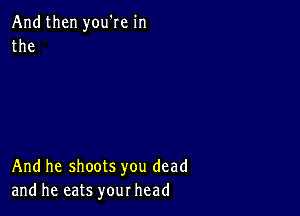 And then you're in
the

And he shoots you dead
and he eats your head