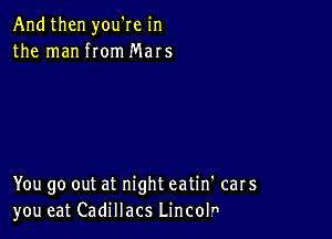 And then you're in
the man romMaIs

You go out at night eatin' cars
you eat Cadillacs Lincolr1