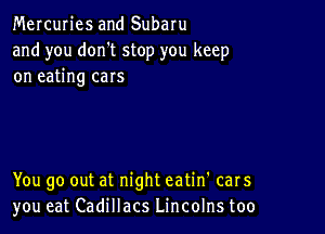 Mercuries and Subaru
and you don't stop you keep
on eating cars

You go out at night eatin' cars
you eat Cadillacs Lincolns too