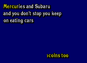 Mercuries and Subaru

and you don't stop you keep
on eating cars

1colnstoo