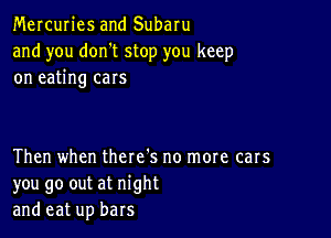 Mercuries and Subaru
and you don't stop you keep
on eating cars

Then when there's no more cars
you go out at night
and eat up bars