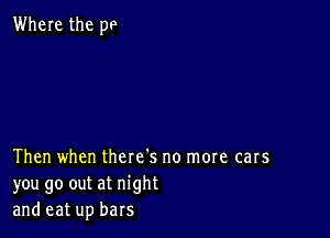 Where the pe

Then when there s no more cars
you go out at night
and eat up bars