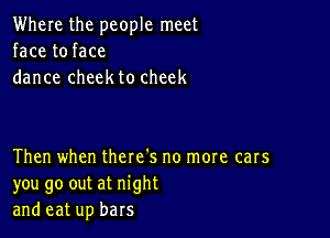 Where the people meet
face to face
dance cheek to cheek

Then when there's no more cars
you go out at night
and eat up bars