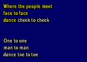 Where the people meet
face to face
dance cheek to cheek

One to one
manto man
dance toe totoe