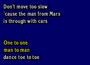 Don't move too slow
'cause the man from Mars
is through with cars

One to one
manto man
dance toe totoe