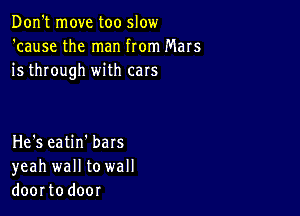 Don't move too slow
'cause the man from Mars
is through with cars

He's eatin'bars
yeah wall to wall
doortodoor