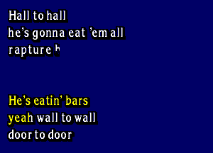 Hall tohall
he's gonna eat 'em all
rapture F

He's eatin'bars
yeah wall to wall
doortodoor