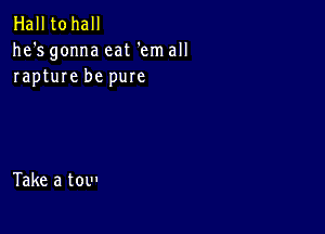 Hall tohall
he's gonna eat 'em all
rapture be pure

Take a tow