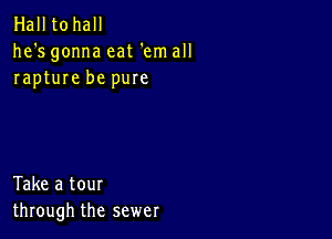 Hall tohall
he's gonna eat 'em all
rapture be pure

Take a tour
through the sewer