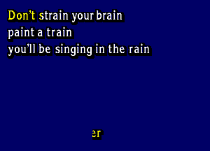 Don't strain yourbrain
painta tIain

you1l be singing in the rain