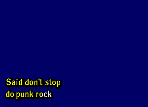 Said don't stop
do punk rock