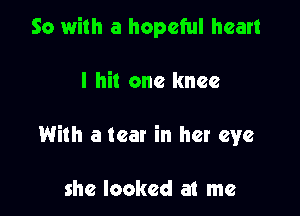 So with a hopeful heart

I hit one knee

With a tear in her eye

she looked at me