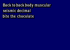 Back to back body musculaI
seismic decimal
bite the chocolate