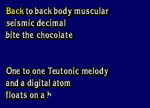 Back to back body muscular
seismic decimal
bite the chocolate

One to one Teutonic melody
and a digital atom
floats on a b